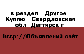  в раздел : Другое » Куплю . Свердловская обл.,Дегтярск г.